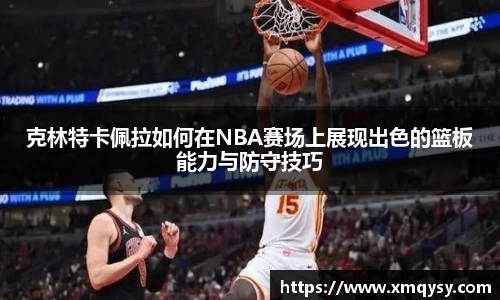 克林特卡佩拉如何在NBA赛场上展现出色的篮板能力与防守技巧