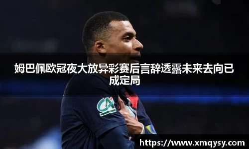 姆巴佩欧冠夜大放异彩赛后言辞透露未来去向已成定局