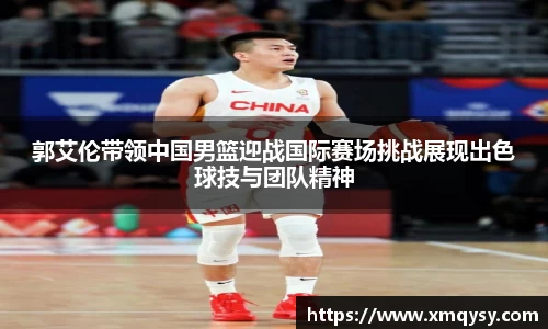 郭艾伦带领中国男篮迎战国际赛场挑战展现出色球技与团队精神